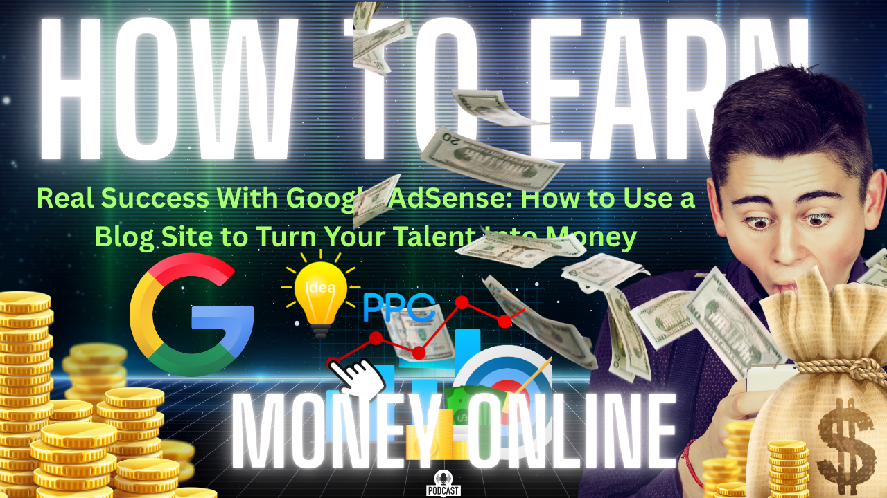Real Success With Google AdSense How to Use a Blog Site to Turn Your Talent Into Money